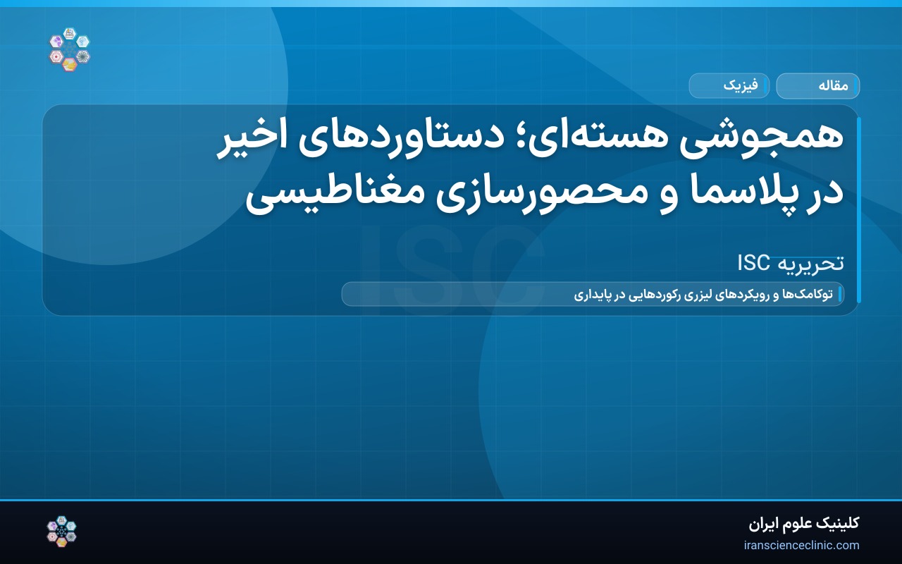 همجوشی هسته‌ای؛ دستاوردهای اخیر در پلاسما و محصورسازی مغناطیسی