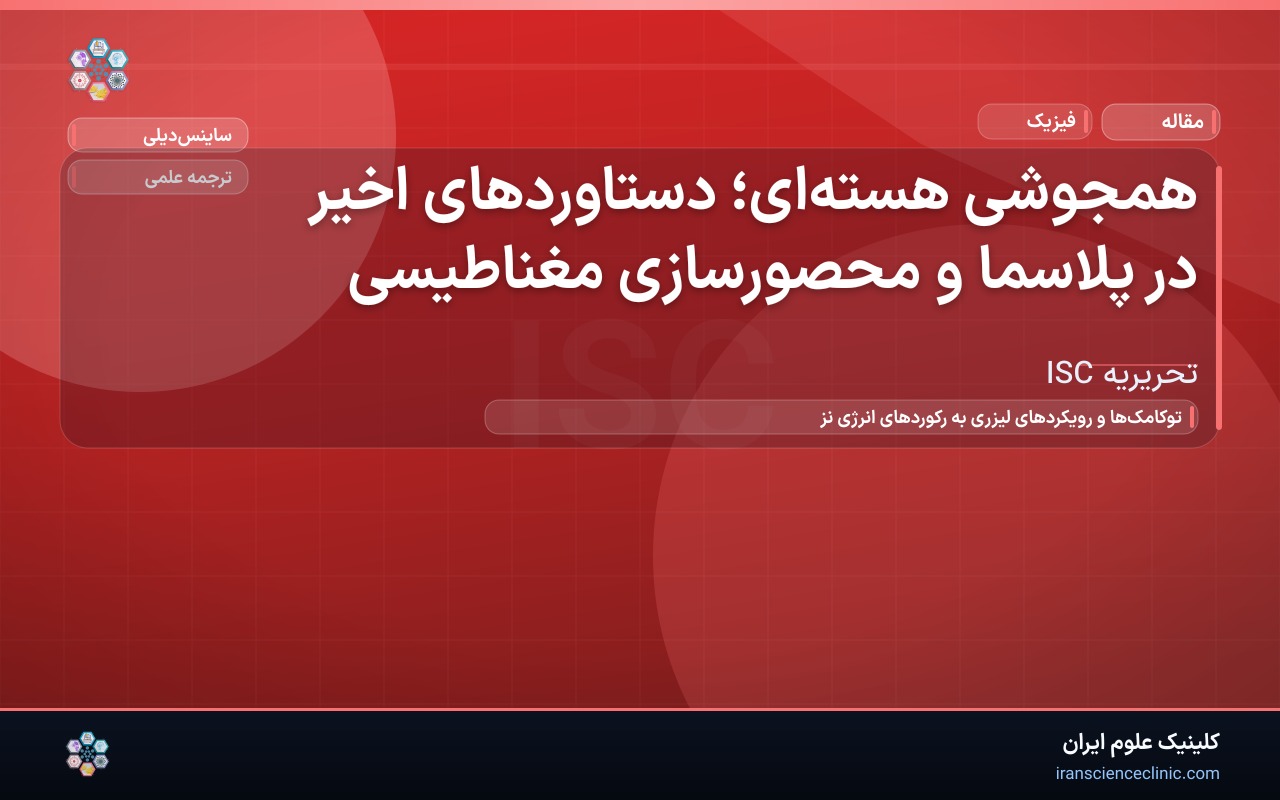 همجوشی هسته‌ای؛ دستاوردهای اخیر در پلاسما و محصورسازی مغناطیسی